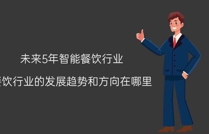 未来5年智能餐饮行业 餐饮行业的发展趋势和方向在哪里？